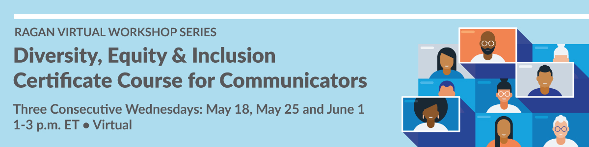 Ragan Virtual Workshop Series | Diversity, Equity & Inclusion Certificate Course for Communicators | Three Consecutive Wednesdays: May 18, May 25 and June | 1-3 p.m. ET | Virtual