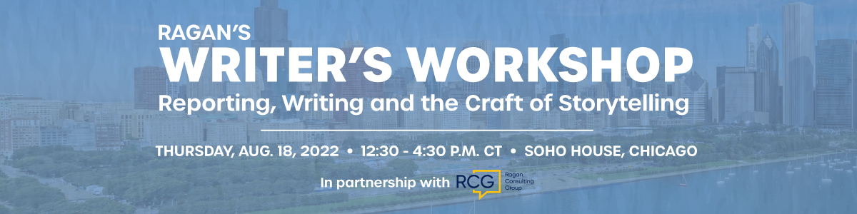 Ragan's Writer's Workshop | Reporting, Writing and the Craft of Storytelling | Thursday, August 18, 2022 12:30 - 4:30 P.M. CT | Soho House, Chicago | in partnership with Ragan Consulting Group