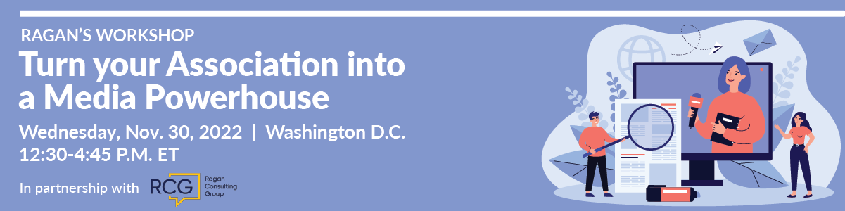 Ragan Workshop | Turn your Association into a Media Powerhouse | Wednesday, November 30, 2022 | 12:30-4:45 PM ET | Washington D.C.