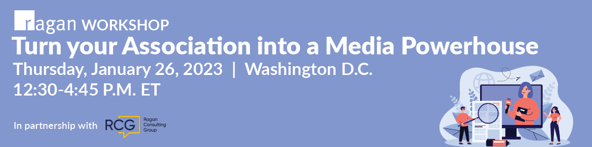 Ragan Workshop | Turn your Association into a Media Powerhouse | Thursday, January 26, 2023 | 12:30-4:45 PM ET | Washington D.C.