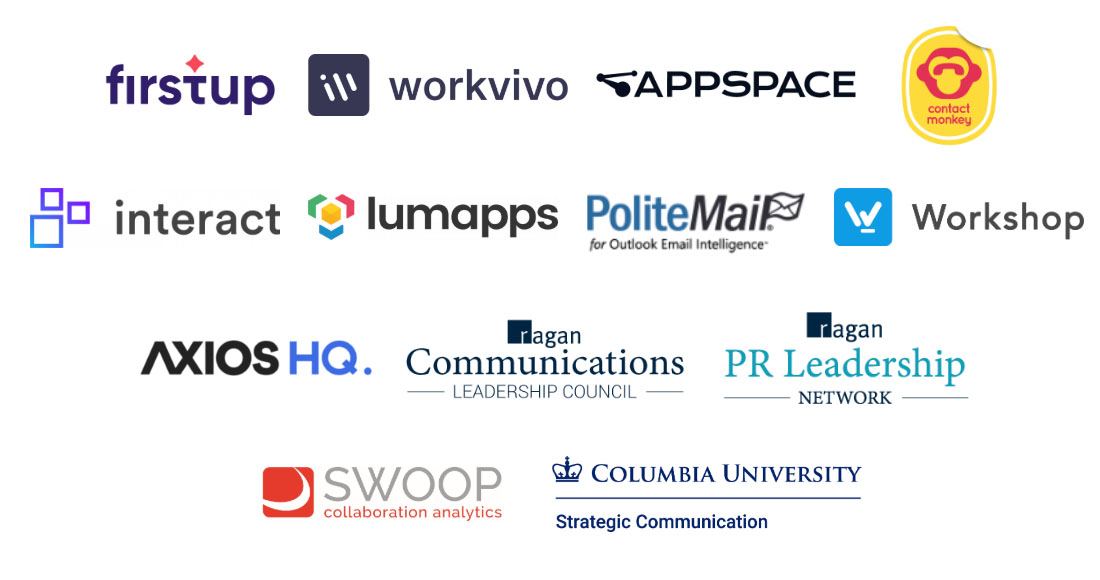 Firstup, Workvivo, Appspace, ContactMonkey, Interact, Lumapps, PoliteMail, Workshop, Axios HQ, Ragan Communications Leadership Council, Ragan PR Leadership Network, Swoop Collaboration Analytics, Columbia University Strategic Communicaiton