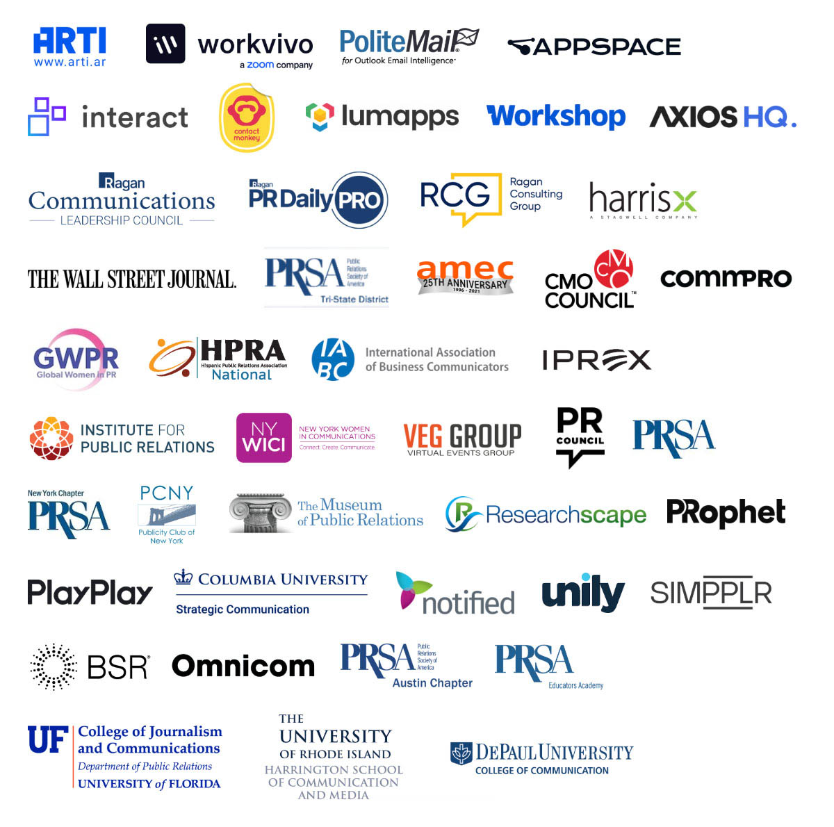 ARTI, Workvivo, PoliteMail, Appspace, Interact, ContactMonkey, Lumapps, Workshop, Axios HQ, Ragan Communications Leadership Council, Ragan PR Daily Pro, Ragan Consulting Group, HarrisX, The Wall Street Journal, PRSA Tri-State, AMEC, CMO Council, Commpro, GWPR, HPRA National, IABC, IPREX, Institute for Public Relations, NY WICI, VEG Group, PR Council, PRSA, PRSA New York Chapter, PCNY, The Museum of Public Relations, Researchscape, PRophet, PlayPlay, Columbia University Strategic Communication, Notified, unily, Simpplr, BSR, Omnicom, PRSA, Austin Chapter, PRSA Educators Academy, University of Florida, University of Rhode Island, DePaul University