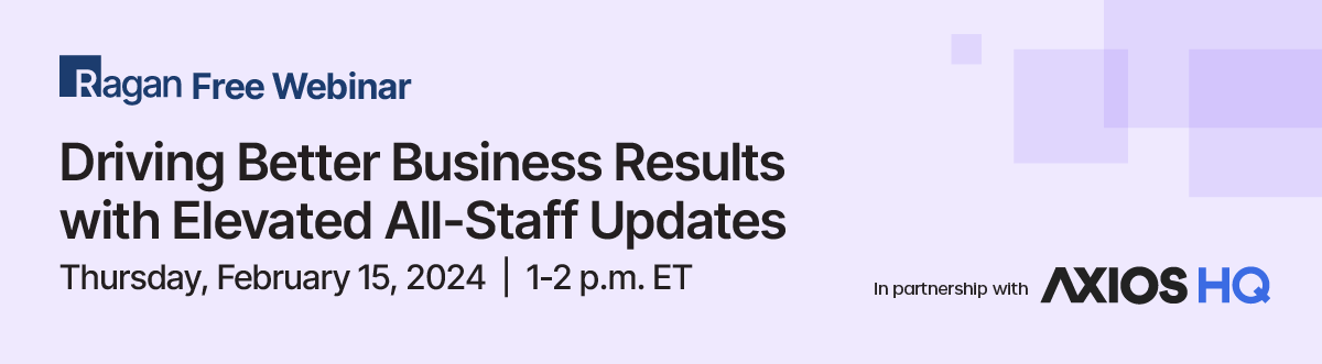 Ragan Free Webinar in partnership with Axios HQ | Driving Better Business Results with Elevated All-Staff Updates | Tuesday, February 15, 2024 | 1-2 PM ET