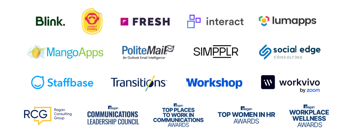 Blink, ContactMonkey, Fresh, Interact, Lumapps, MangoApps, PoliteMail, Simpplr, Social Edge, Staffbase, Transitions, Workshop, Workvivo, Ragan Consulting Group, Ragan Communications Leadership Council, Top Places to Work in Communications, Top Women in HR, Workplace Wellness Awards