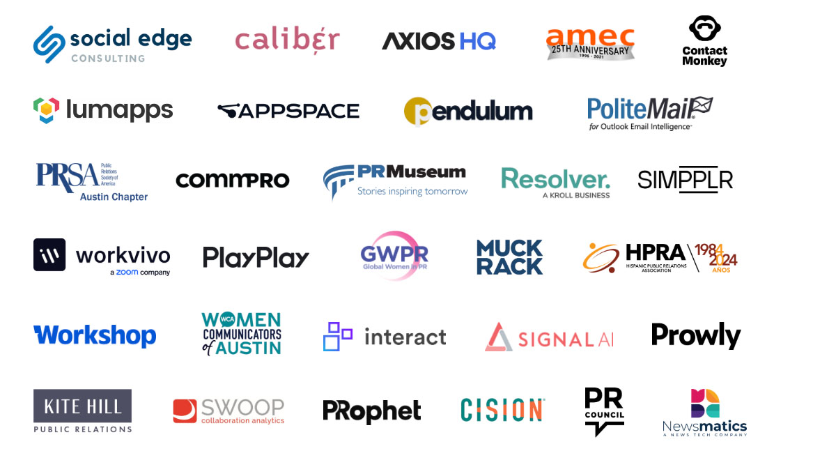 Social Edge, Group Caliber, Axios HQ, AMEC, Contact Monkey, Lumapps, Appspace, Pendulum, PoliteMail, PRSA Austin Chapter, Commpro, PR Museum, Resolver, Simpplr, Workvivo, PlayPlay, GWPR, Muck Rack, HPRA, Workshop, Women Communicators of Austin, Interact, Signal AI, Prowly, Kite Hill Public Relations, PRophet, Cision, PR Council, Newsmatics