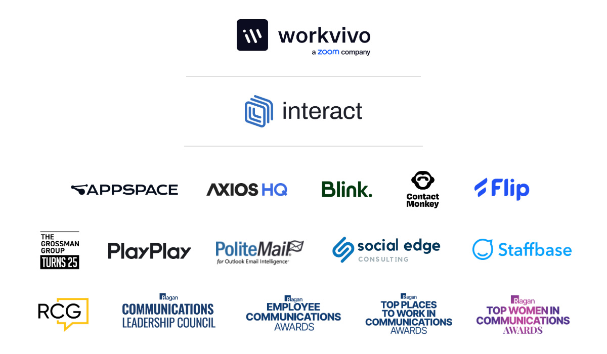 Workvivo, Interact, Appspace, Axios HQ, Blink, ContactMonkey, Flip, The Grossman Group, PlayPlay, PoliteMail, Social Edge, Staffbase, Ragan Consulting Group, Ragan Communications Leadership Council, Employee Communications Awards, Top Places to Work in Communications Awards, Top Women in Communications Awards