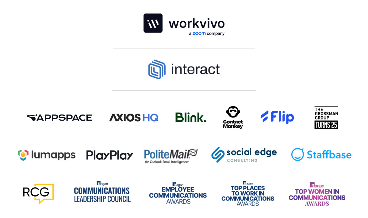 Workvivo, Interact, Appspace, AxiosHQ, Blink, ContactMonkey, Flip, The Grossman Group, Lumapps, PlayPlay, PoliteMail, Social Edge, Staffbase, Ragan Consulting Group, Ragan Communications Leadership Council, Employee Communications Awards, Top Places to Work in Communications Awards, Top Women in Communications Awards