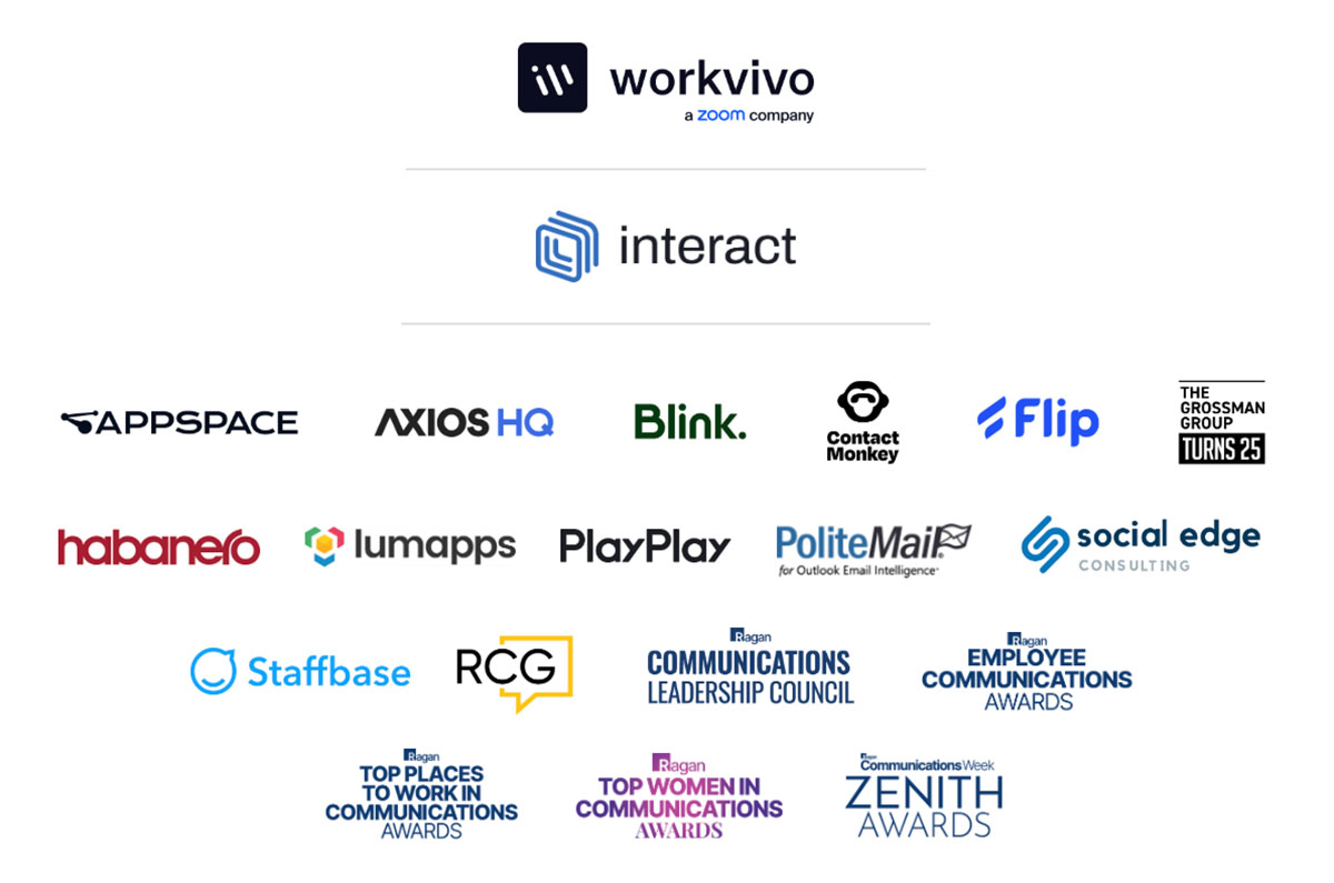 Workvivo, Interact, Appspace, Axios HQ, Blink, Contact Monkey, Flip, The Grossman Group, Habanero, Lumapps, PlayPlay, PoliteMail, Social Edge, Staffbase, Ragan Consulting Group, Ragan Communications Leadership Council, Employee Communications Awards, Top Places to Work in Communications Awards, Top Women in Communicatons Awards, Zenith Awards