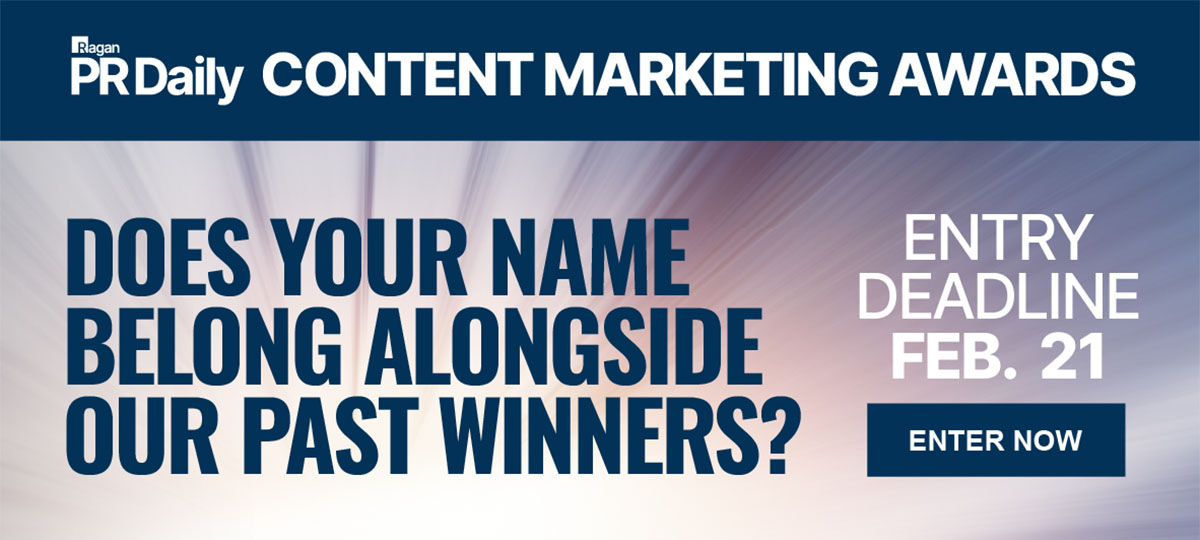 Ragan | PR Daily | Content Marketing Awards | Does your name belong alongside our past winners? | Entry Deadline: Feb. 21